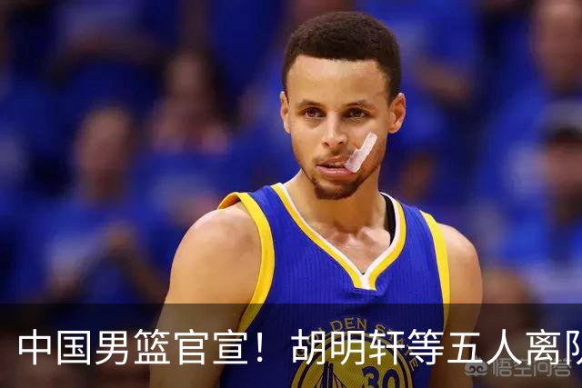 中国男篮官宣！胡明轩等五人离队，增补曾凡博等三人入队，无周琦和赵睿